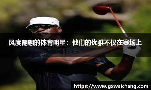 风度翩翩的体育明星：他们的优雅不仅在赛场上