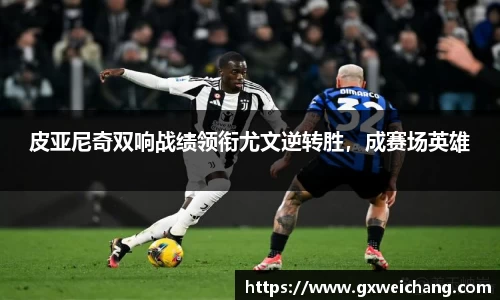 皮亚尼奇双响战绩领衔尤文逆转胜，成赛场英雄