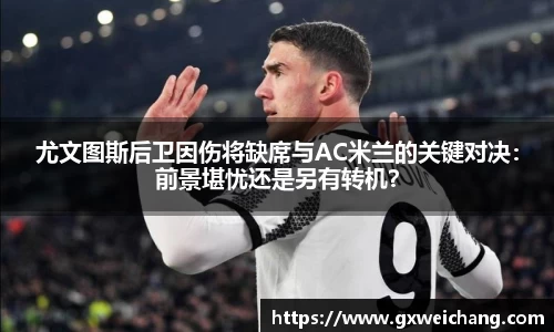 尤文图斯后卫因伤将缺席与AC米兰的关键对决：前景堪忧还是另有转机？