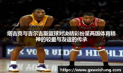 塔吉克与吉尔吉斯篮球对决精彩纷呈两国体育精神的较量与友谊的传承